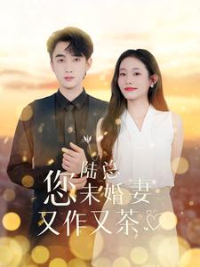 陆总您未婚妻又作又茶（100集）太好看了短剧