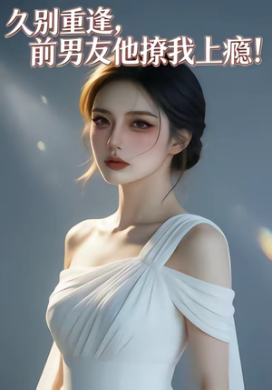久别重逢，前男友他撩我上瘾！（22集）让你一口气看完