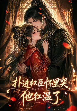 扑进权臣怀里哭，他红温了（60集）免费短剧看全集