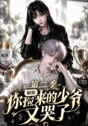 椒姐，你捡来的少爷又哭了第二季（63集）短剧精彩片段