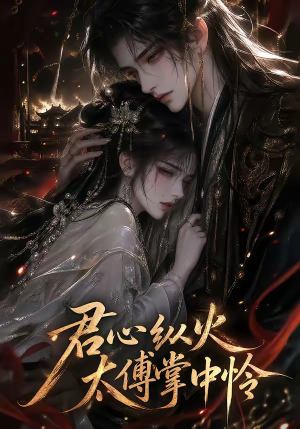 君心纵火，太傅掌中怜（120集）热播短剧分享