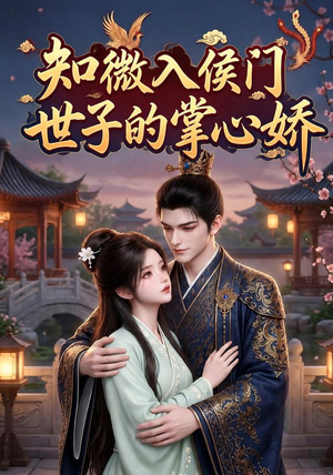 知微入侯门，世子的掌心娇（80集）精彩短剧来袭